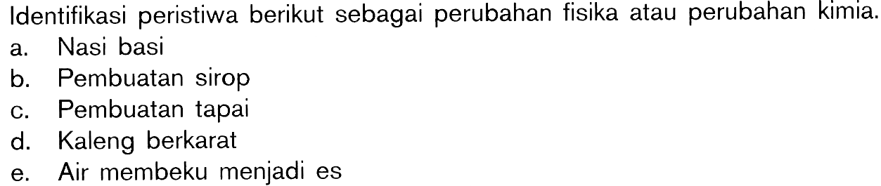 Identifikasi peristiwa berikut sebagai perubahan fisika atau perubahan kimia. a Nasi basi b. Pembuatan sirop c. Pembuatan tapai d. Kaleng berkarat e. Air membeku menjadi es