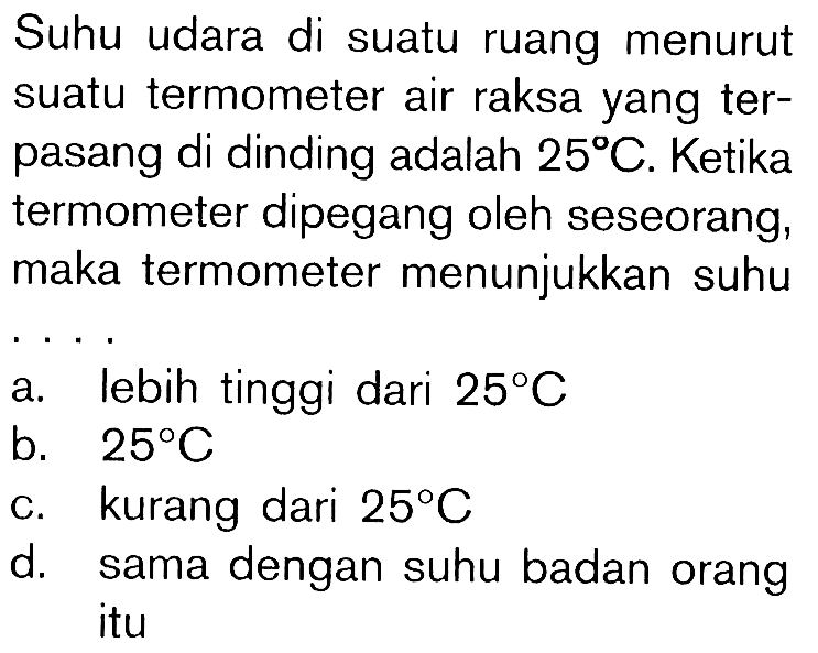 Suhu udara di suatu ruang menurut suatu termometer air raksa yang ter- pasang di dinding adalah 25 C. Ketika termometer dipegang oleh seseorang, maka termometer menunjukkan suhu