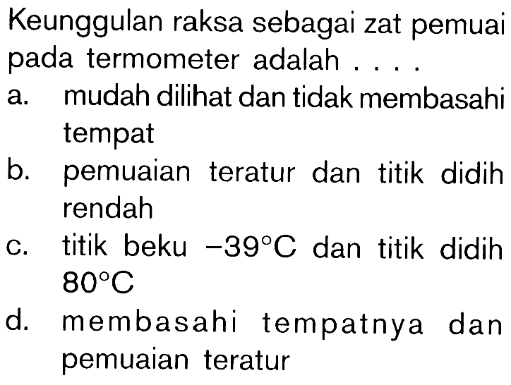 Keunggulan raksa sebagai zat pemuaipada termometer adalah ....a. mudah dilihat dan tidak membasahi tempat 
b. pemuaian teratur dan titik didih
rendah 
c. titik beku -39 C dan titik didih 80 C 
d. membasahi tempatnya dan
pemuaian teratur 