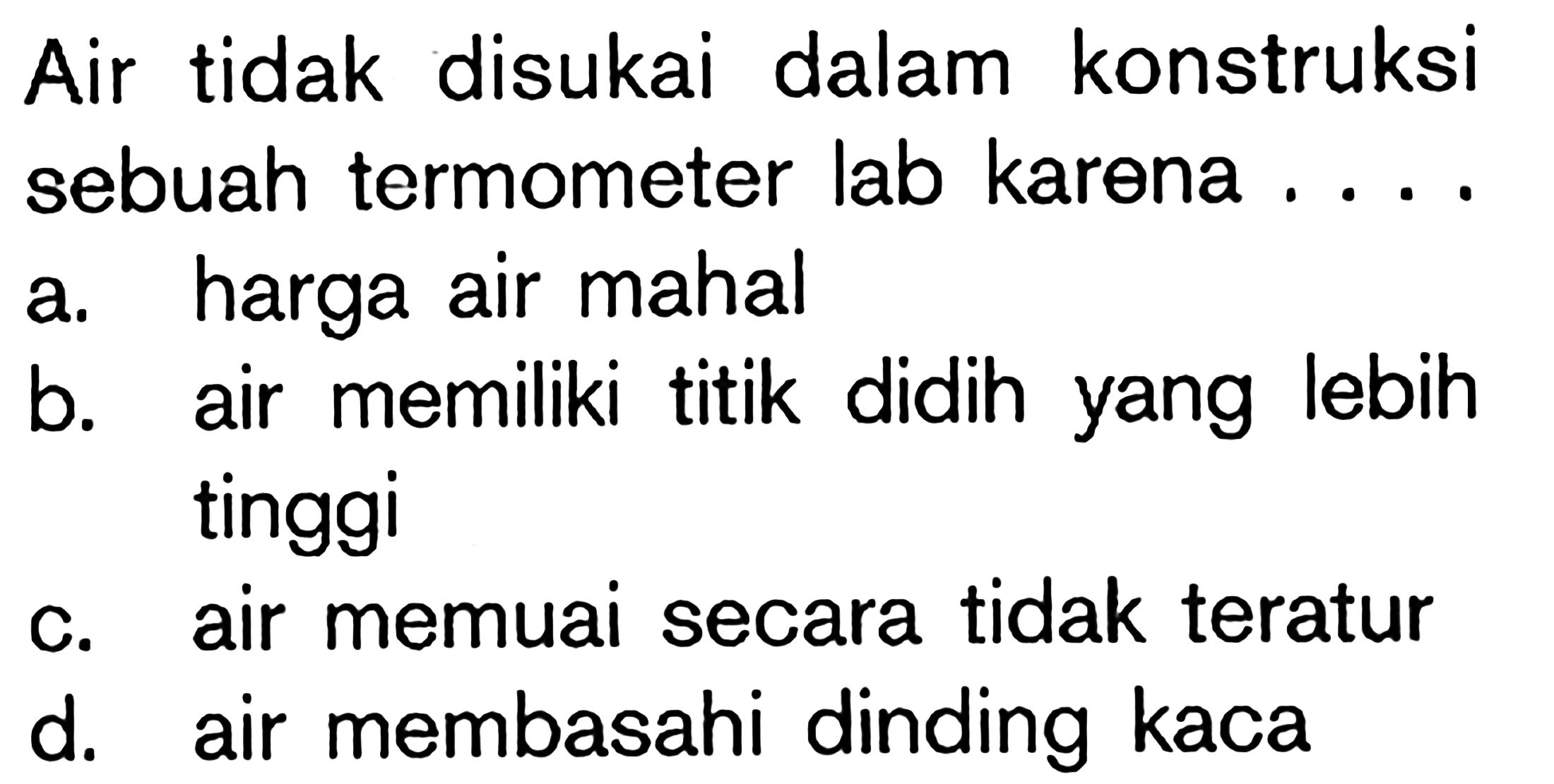 Air tidak disukai dalam konstruksi sebuah termometer lab karena ....a. harga air mahal 
b. air memiliki titik didih yang lebih tinggi 
c. air memuai secara tidak teratur 
d. air membasahi dinding kaca 