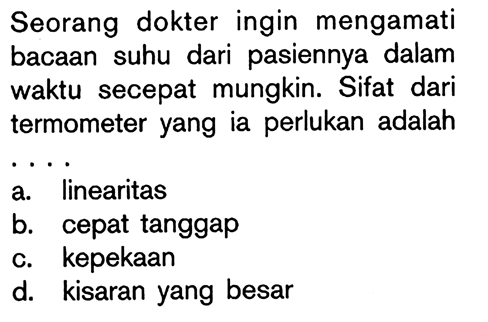 Seorang dokter ingin mengamati bacaan suhu dari pasiennya dalam waktu secepat mungkin. Sifat dari termometer yang ia perlukan adalah . . . .