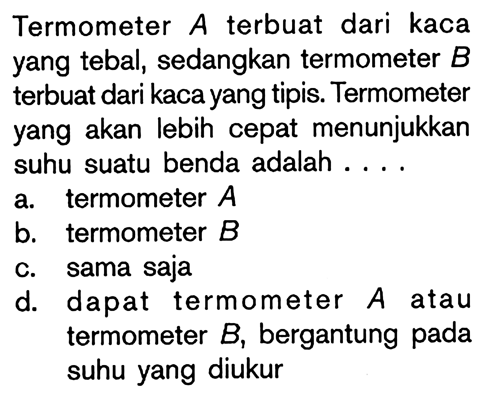 Termometer A terbuat dari kaca yang tebal, sedangkan termometer B terbuat dari kaca yang tipis. Termometer yang akan Iebih cepat menunjukkan suhu suatu benda adalah ..