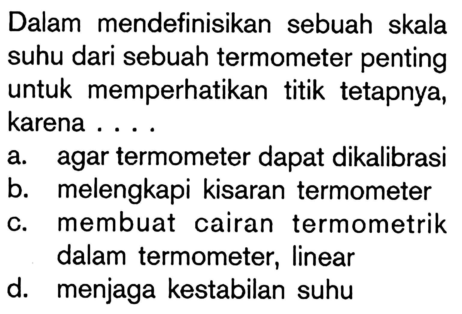 Dalam mendefinisikan sebuah skala suhu dari sebuah termometer penting untuk memperhatikan titik tetapnya, karena ....
a. agar termometer dapat dikalibrasi
b. melengkapi kisaran termometer
c. membuat cairan termometrik dalam termometer, linear
d. menjaga kestabilan suhu