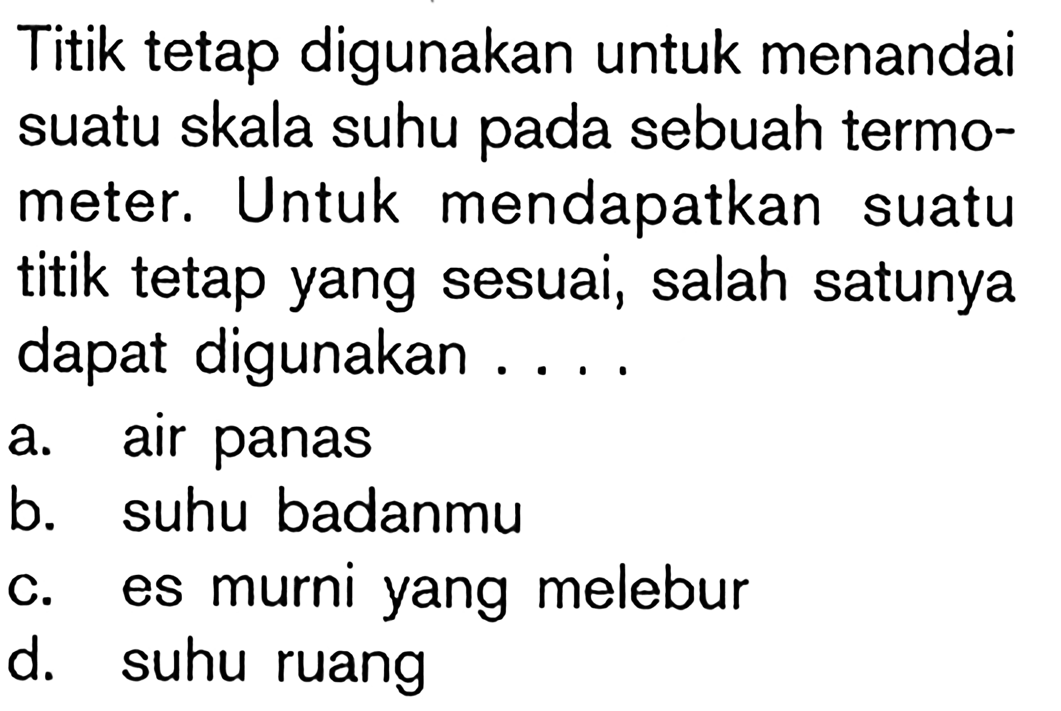 Titik tetap digunakan untuk menandai suatu skala suhu pada sebuah termometer. Untuk mendapatkan suatu titik tetap yang sesuai, salah satunya dapat digunakan ....a. air panas 
b. suhu badanmu 
c. es murni yang melebur 
d. suhu ruang 