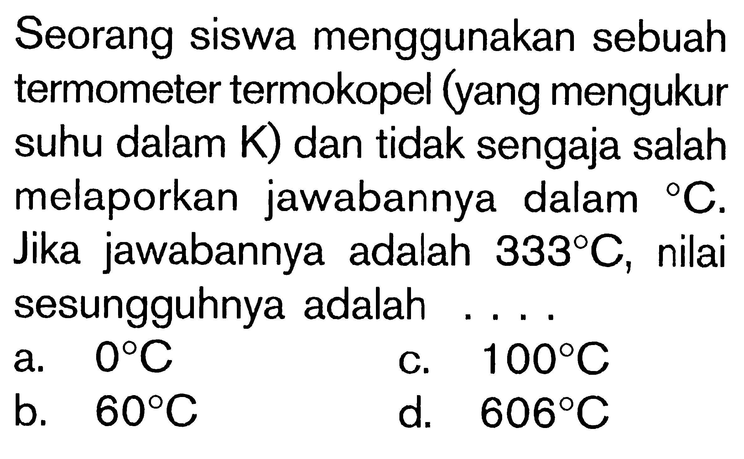 Seorang siswa menggunakan sebuah termometer termokopel (yang mengukur suhu dalam K) dan tidak sengaja salah melaporkan jawabannya dalam C. Jika jawabannya adalah 333 C, nilai sesungguhnya adalah