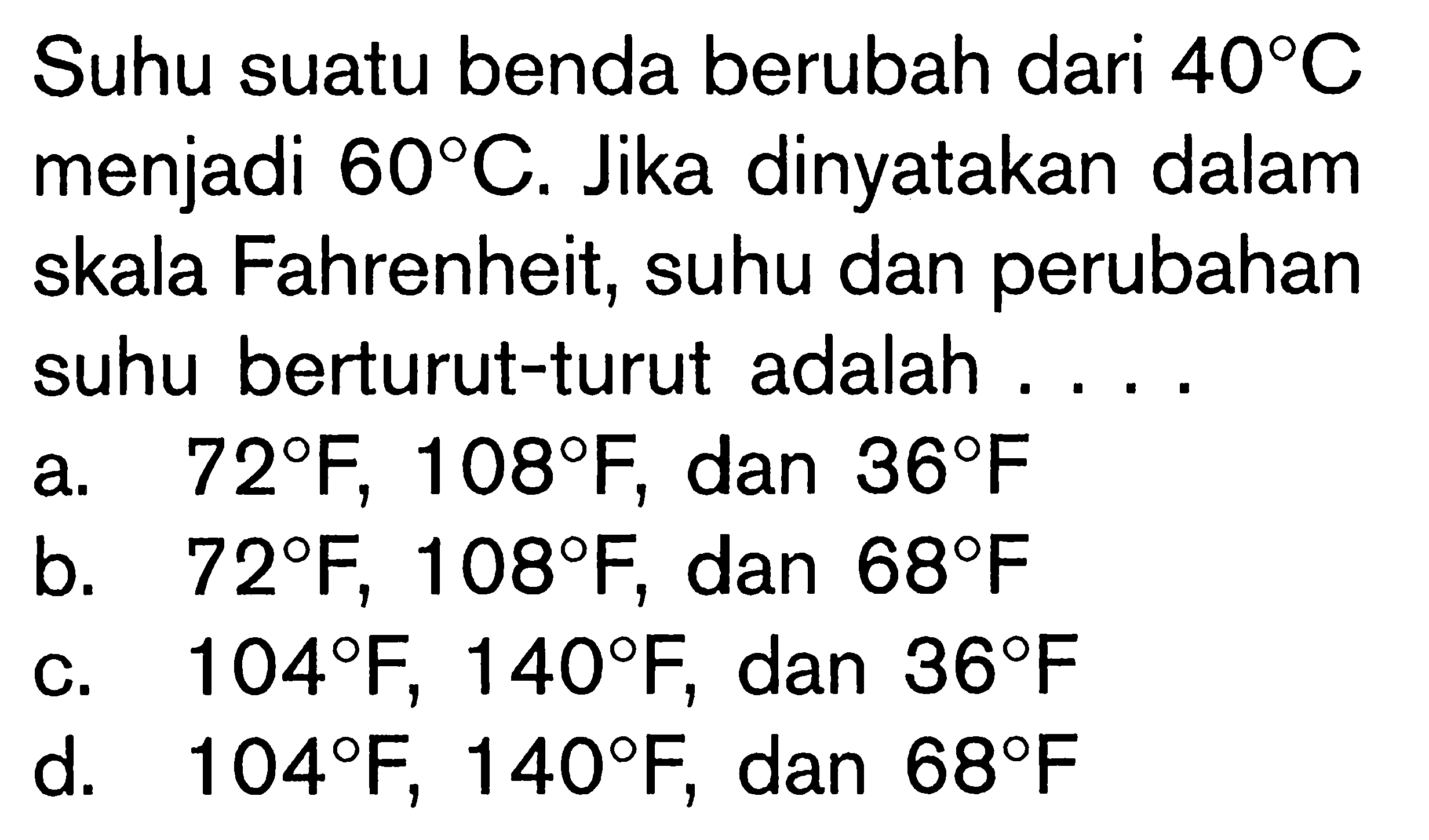 Suhu suatu benda berubah dari 40 C menjadi 60 C. Jika dinyatakan dalam skala Fahrenheit, suhu dan perubahan suhu berturut-turut adalah