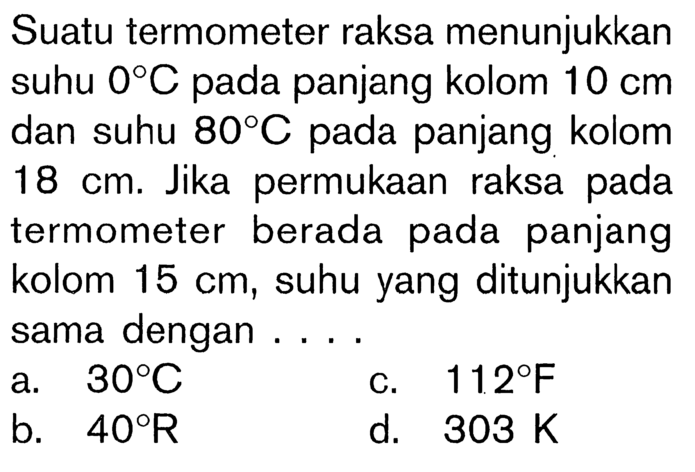 Suatu termometer raksa menunjukkan suhu 0 C pada panjang kolom 10 cm dan suhu 80 C pada panjang kolom 18 cm. Jika permukaan raksa termometer berada panjang kolom 15 cm, suhu yang ditunjukkan sama dengan ...