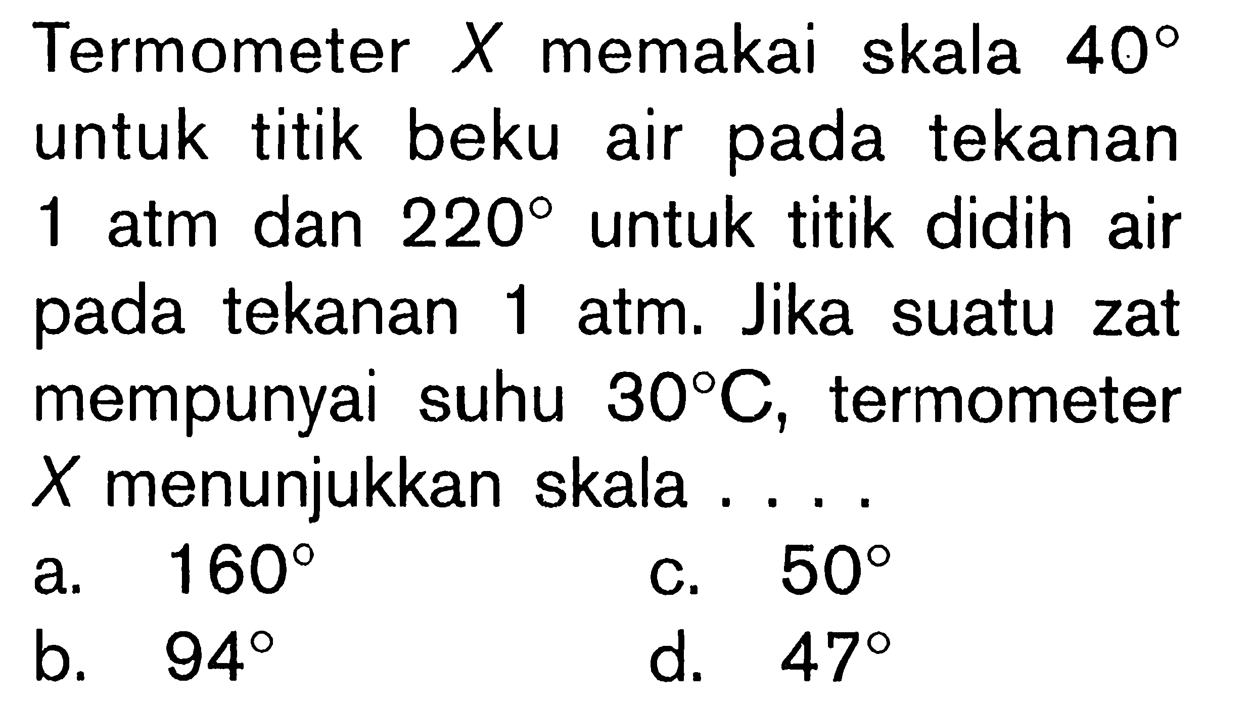 Termometer X memakai skala 40 untuk titik beku air pada tekanan 1 atm dan 220 untuk titik didih air pada tekanan 1 atm. Jika suatu zat mempunyai suhu 30 C, termometer X menunjukkan skala ...