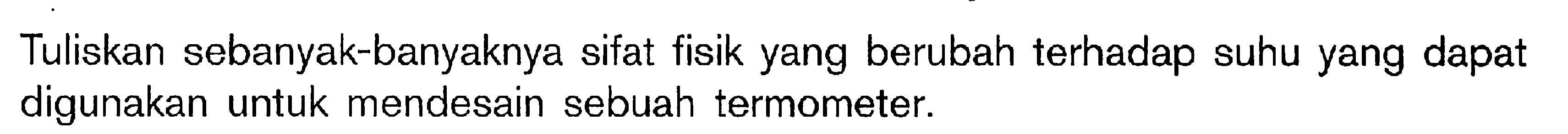 Tuliskan sebanyak-banyaknya sifat fisik yang berubah terhadap suhu yang dapat digunakan untuk mendesain sebuah termometer.