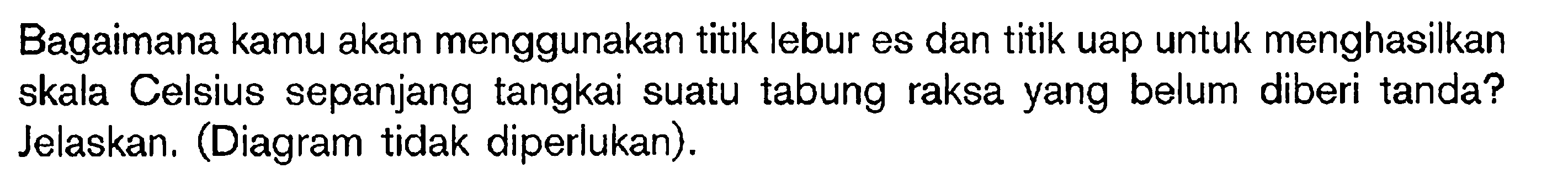 Bagaimana kamu akan menggunakan titik lebur es dan titik uap untuk menghasilkan skala Celsius sepanjang tangkai suatu tabung raksa yang belum diberi tanda? Jelaskan. (Diagram tidak diperlukan).