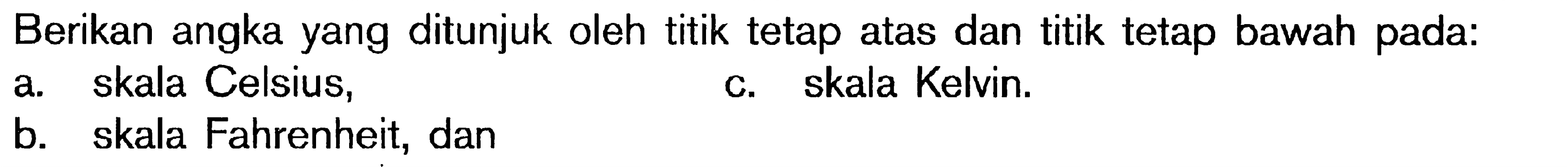 Berikan angka yang ditunjuk oleh titik tetap atas dan titik tetap bawah pada: a. skala Celsius, b. skala Fahrenheit, dan c. skala Kelvin