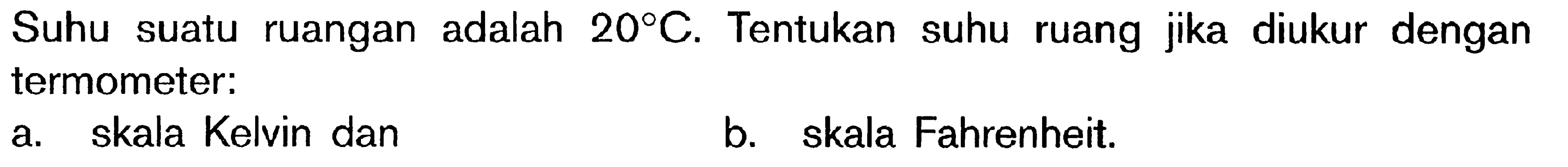 Suhu suatu ruangan adalah 20 C. Tentukan suhu ruang jika diukur dengan termometer: a. skala Kelvin dan b. skala Fahrenheit.