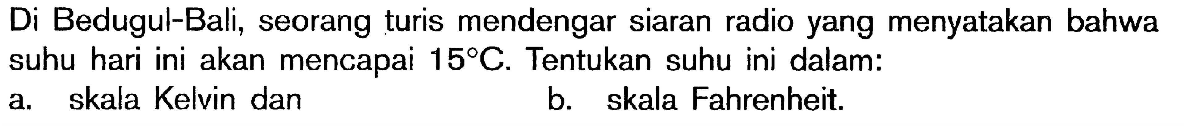 Di Bedugul-Bali, seorang turis mendengar siaran radio yang menyatakan bahwa suhu hari ini akan mencapau 15 C. Tentukan suhu ini dalam : a. skala Kelvin dan b. skala Fahrenheit.