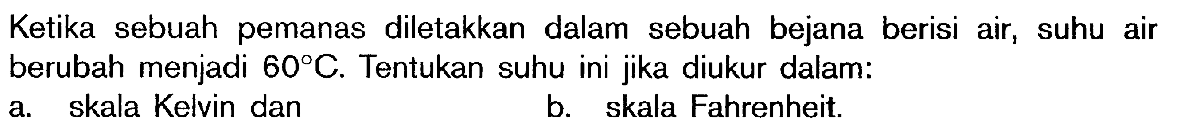Ketika sebuah pemanas diletakkan dalam sebuah bejana berisi air, suhu air berubah menjadi 60 C. Tentukan suhu ini juka diukur dalam : a. skala Kelvin dan b. skala Fahrenheit.