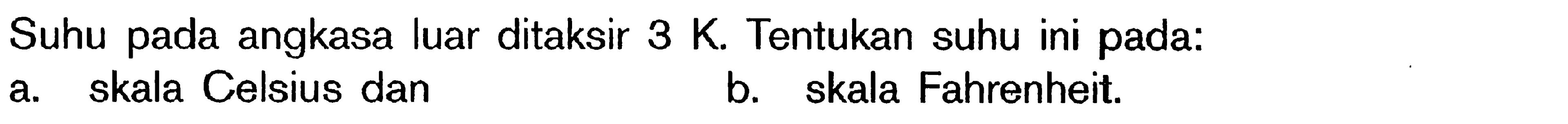 Suhu pada angkasa luar ditaksir 3 K. Tentukan suhu ini pada: a. skala Celsius dan b. skala Fahrenheit.