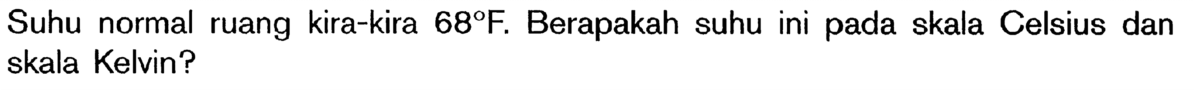 Suhu normal ruang kira-kira 68 F. Berapakah suhu ini pada skala Celsius dan skala Kelvin?