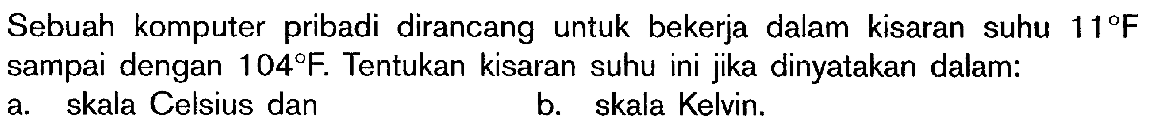 Sebuah komputer pribadi dirancang untuk bekerja dalam kisaran suhu 11 F sampai dengan 104 F. Tentukan kisaran suhu ini jika dinyatakan dalam: a. skala Celsius dan b. skala Kelvin