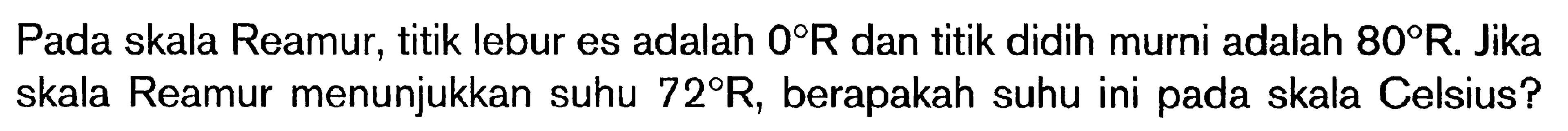 Pada skala Reamur, titik lebur es adalah 0 R dan titik didih murni adalah 80 R. Jika skala Reamur menunjukkan suhu 72 R, berapakah suhu ini pada skala Celsius?