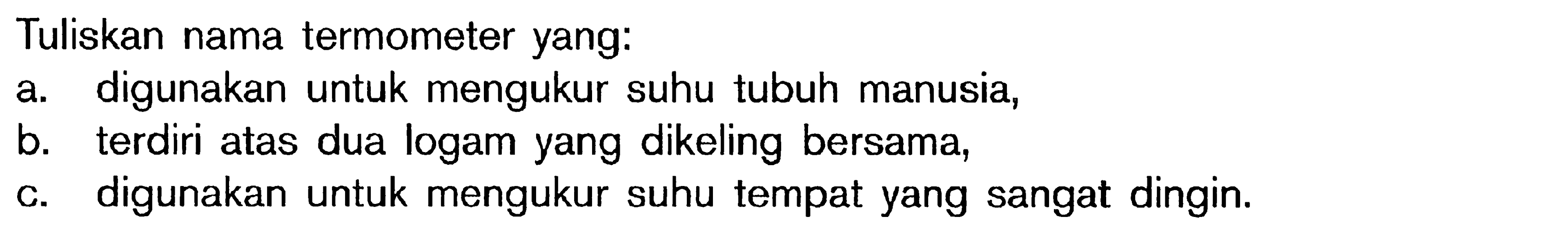 Tuliskan nama termometer yang: a. digunakan untuk mengukur suhu tubuh manusia, b. terdiri atas dua logam yang dikeling bersama, c. digunakan untuk mengukur suhu tempat yang sangat dingin.