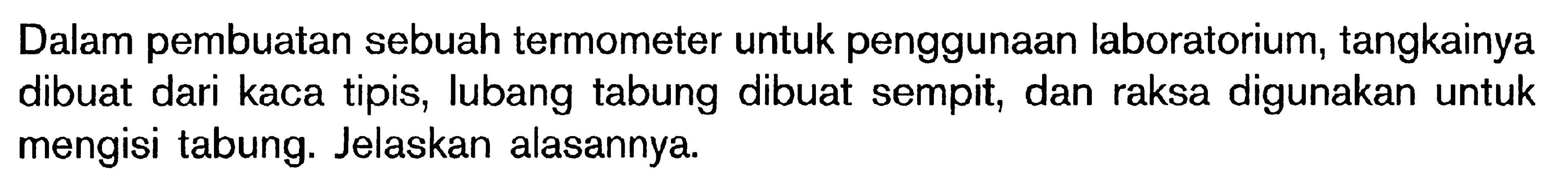 Dalam pembuatan sebuah termometer untuk penggunaan laboratorium, tangkainya dibuat dari kaca tipis, lubang tabung dibuat sempit, dan raksa digunakan untuk mengisi tabung. Jelaskan alasannya.