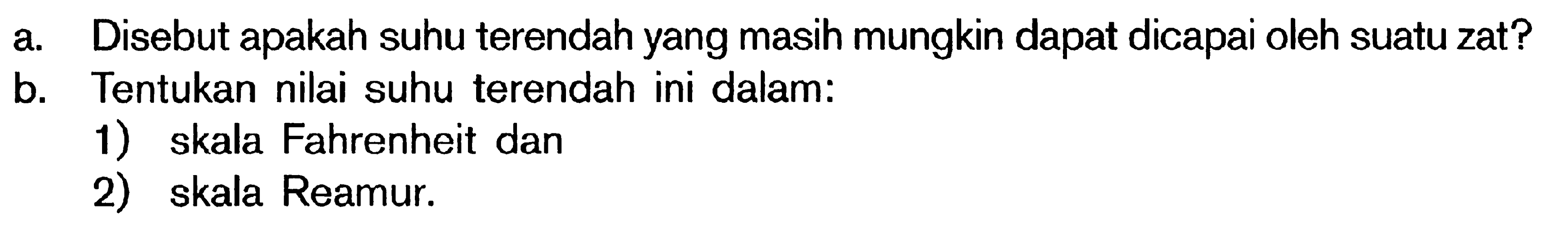 a Disebut apakah suhu terendah yang masih mungkin dapat dicapai oleh suatu zat? b. Tentukan nilai suhu terendah ini dalam: 1) skala Fahrenheit dan 2) skala Reamur.