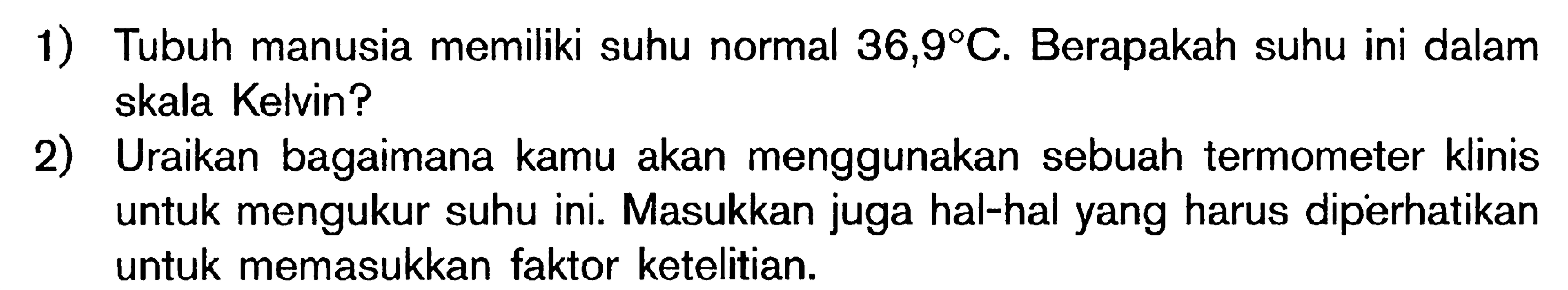 1) Tubuh manusia memiliki suhu normal 36,9 C. Berapakah suhu ini dalam skala Kelvin? 2) Uraikan bagaimana kamu akan menggunakan sebuah termometer klinis untuk mengukur suhu ini. Masukkan juga hal-hal yang harus diperhatikan untuk memasukkan faktor ketelitian.