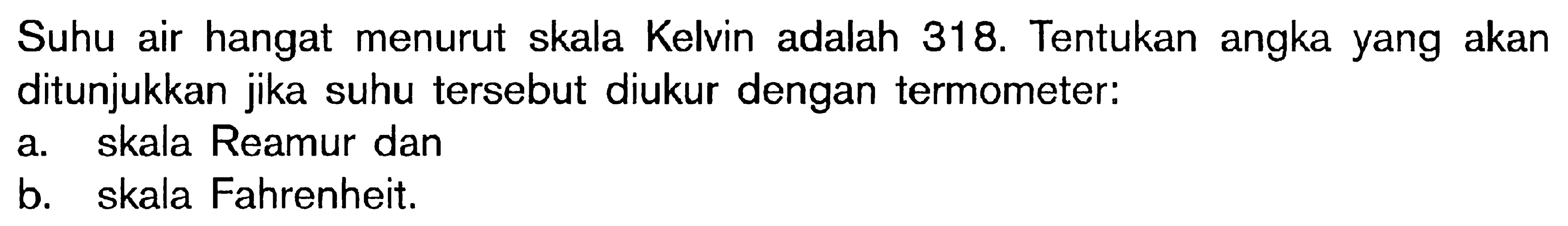 Suhu air hangat menurut skala Kelvin adalah 318. Tentukan angka yang akan ditunjukkan jika suhu tersebut diukur dengan termometer: a. skala Reamur dan B. skala Fahrenheit.