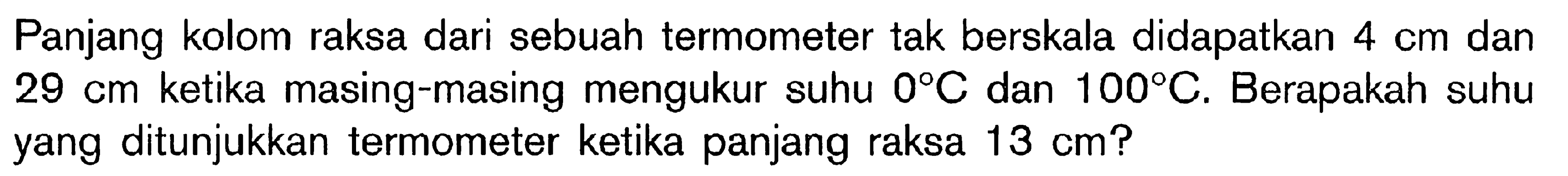 Panjang kolom raksa dari sebuah termometer tak berskala didapatkan 4 cm dan 29 cm ketika masing-masing mengukur suhu 0 C dan 100 C. Berapakah suhu yang ditunjukkan termometer ketika panjang raksa 13 cm?