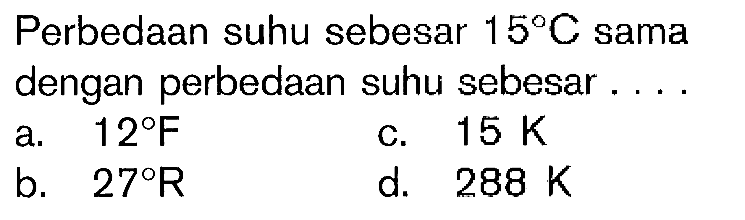 Perbedaan suhu sebesar  15 C  sama dengan perbedaan suhu sebesar ....
a.  12 F 
c.  15 ~K 
b.  27 R 
d.  288 ~K 