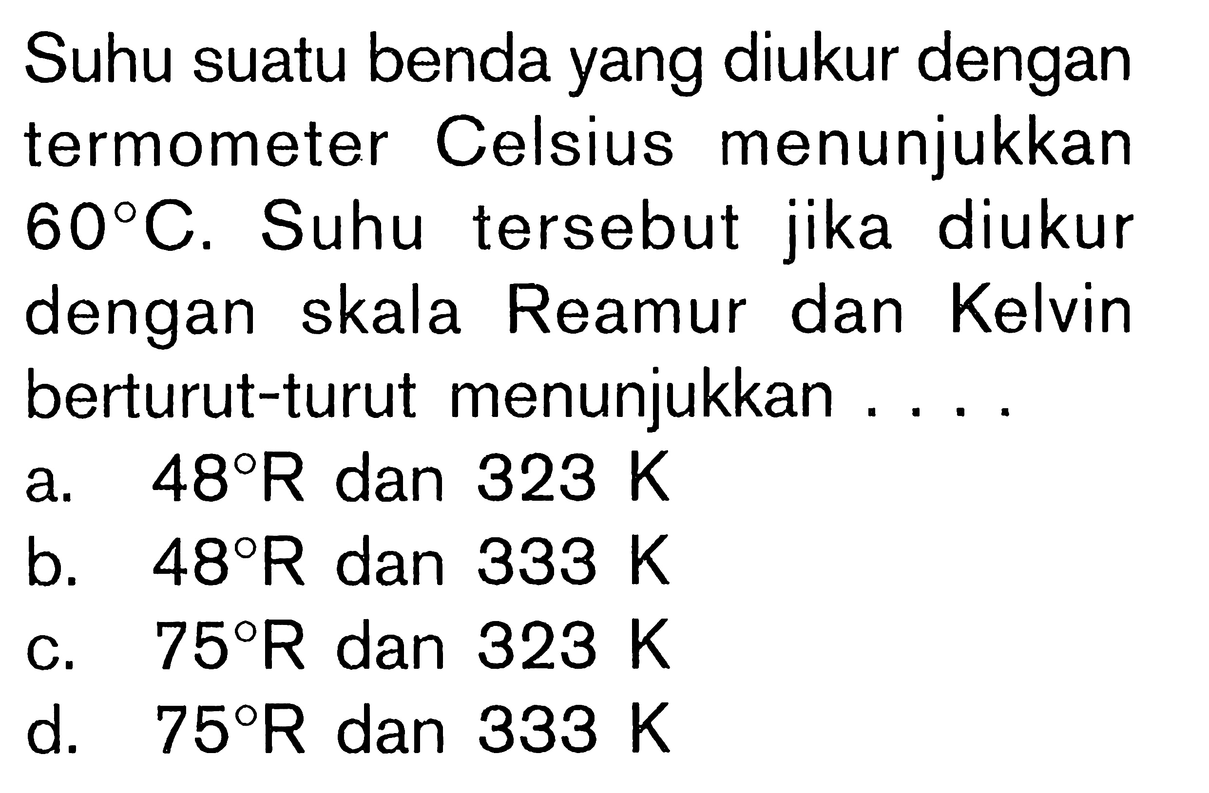 Suhu suatu benda yang diukur dengan termometer Celsius menunjukkan 60 C. Suhu tersebut jika diukur dengan skala Reamur dan Kelvin berturut-turut menunjukkan . . . .