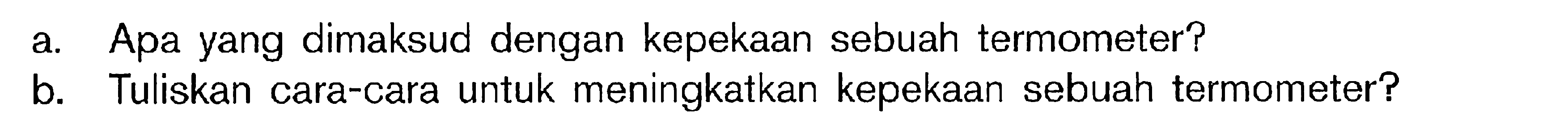 a. Apa yang dimaksud dengan kepekaan sebuah termometer?
b. Tuliskan cara-cara untuk meningkatkan kepekaan sebuah termometer?