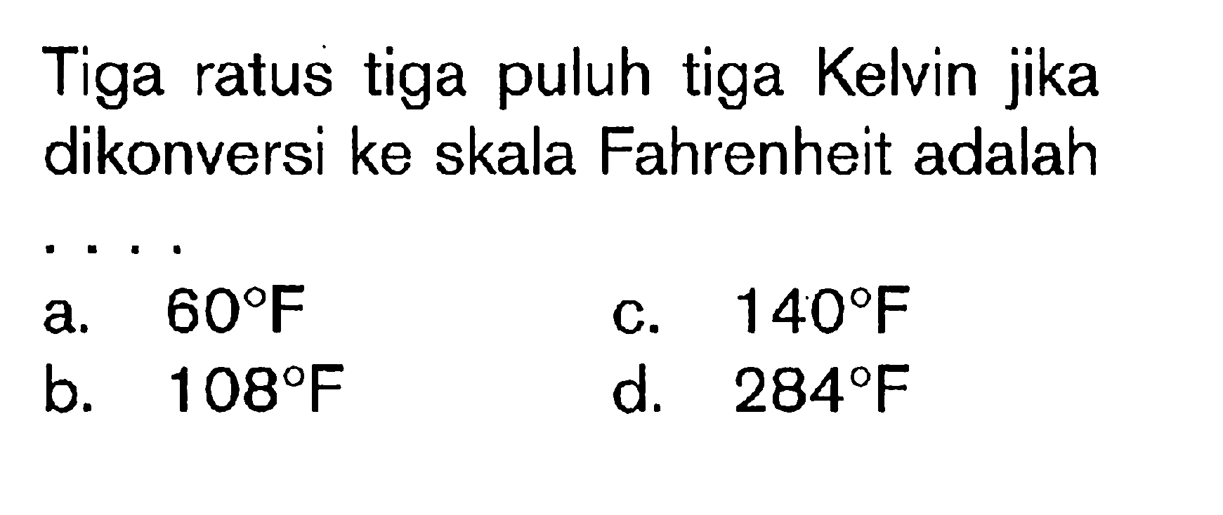 Tiga ratus tiga puluh tiga Kelvin jika dikonversi ke skala Fahrenheit adalah
a.  60 F 
c.  140 F 
b.  108 F 
d.  284 F 