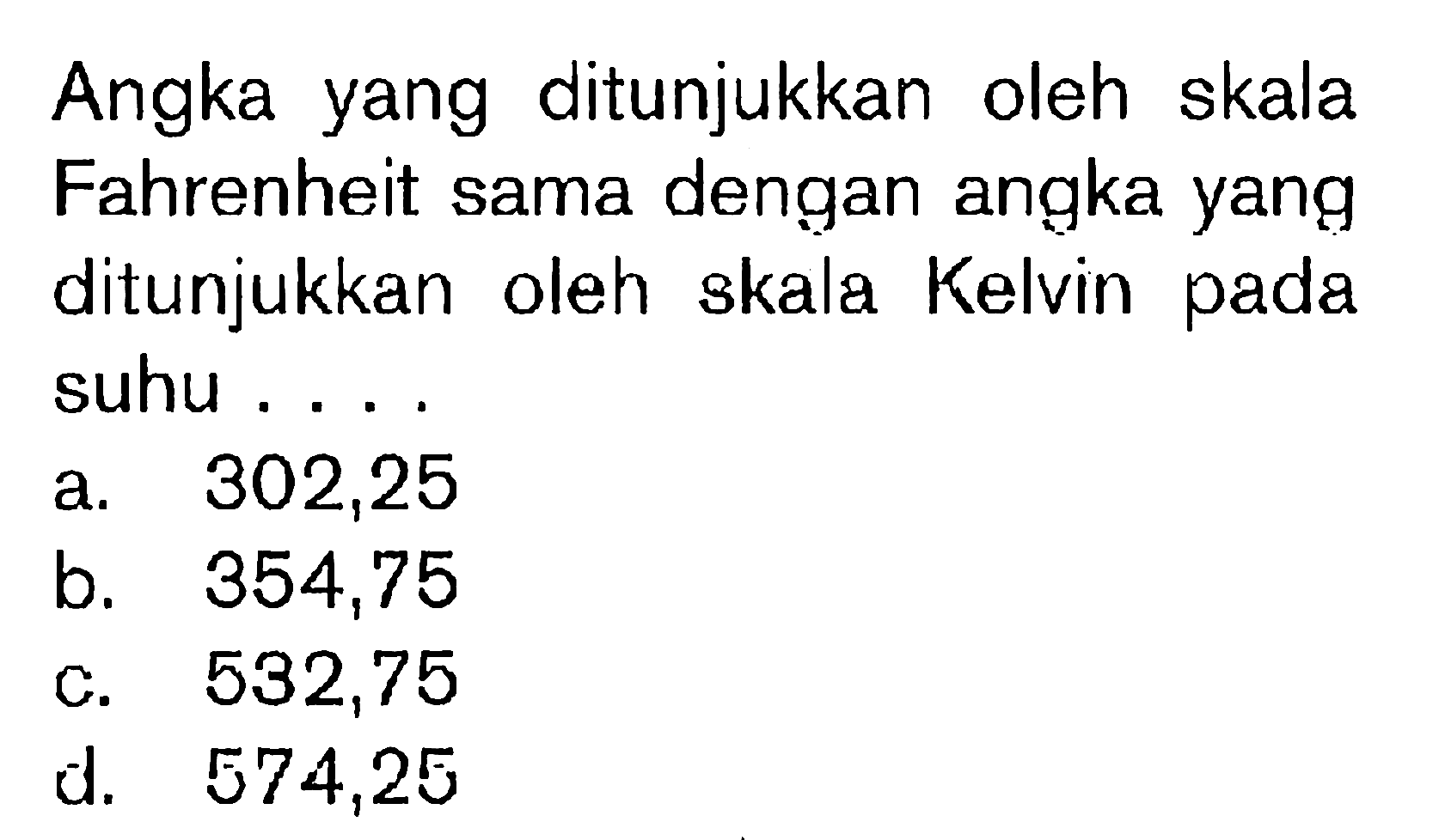 Angka yang ditunjukkan oleh skala Fahrenheit sama dengan angka yang ditunjukkan oleh skala Kelvin pada suhu ....
a. 302,25
b. 354,75
c. 532,75
d. 574,25