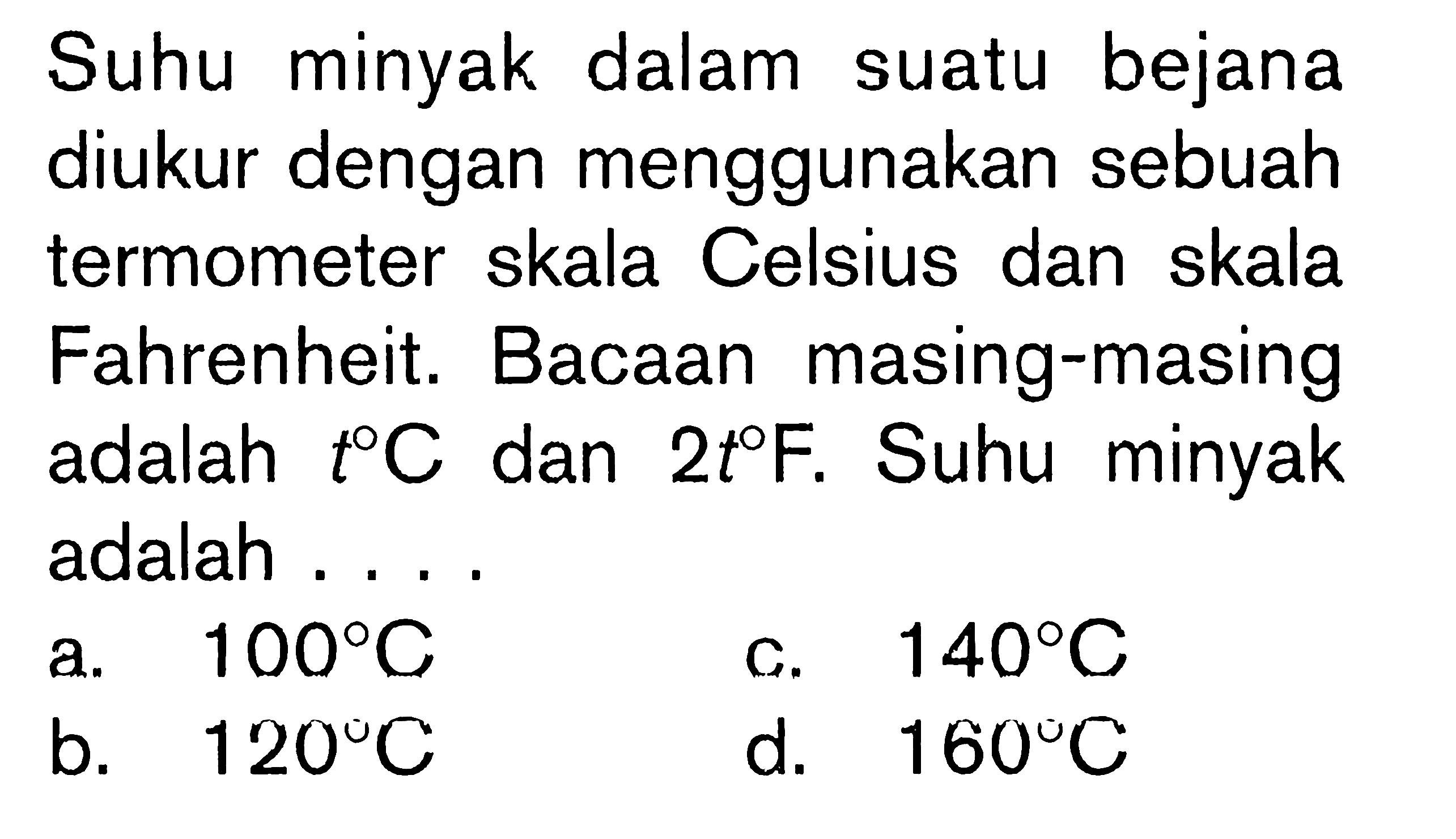 Suhu minyak dalam suatu bejana diukur dengan menggunakan sebuah termometer skala Celsius dan skala Fahrenheit. Bacaan masing-masing adalah  t C  dan  2 t F . Suhu minyak adalah ....
a.  100 C 
c.  140 C 
b.  120 C 
d.  160 C 