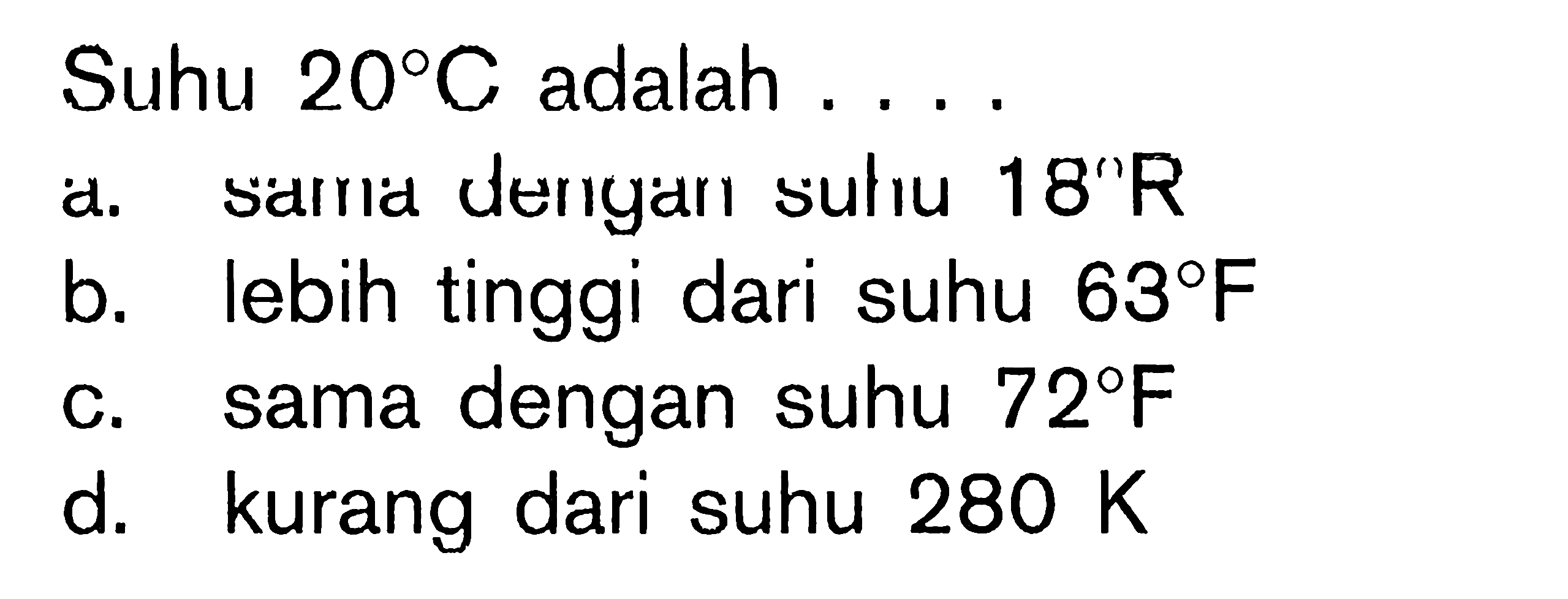 Suhu  20 C  adalah  .... . 
d. samp dengarı suliu 18"R
b. lebih tinggi dari suhu  63 F 
c. sama dengan suhu  72 F 
d. kurang dari suhu  280 K 