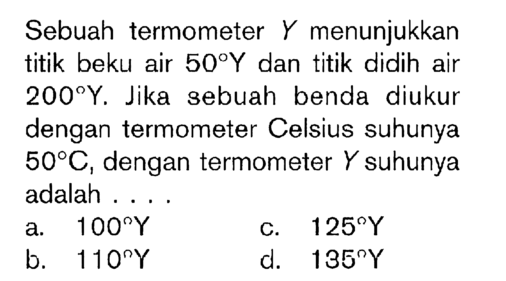 Sebuah termometer  Y  menunjukkan titik beku air  50 Y  dan titik didih air  200 Y . Jika sebuah benda diukur dengan termometer Celsius suhunya  50 C , dengan termometer  Y  suhunya adalah ....
a.  100 Y 
c.  125 Y 
b.  110 Y 
d.  135 Y 