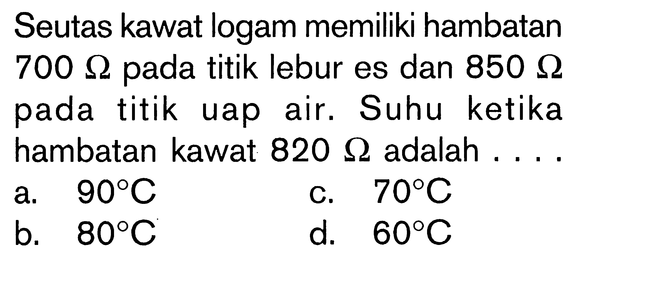 Seutas kawat logam memiliki hambatan  700 Ohm  pada titik lebur es dan  850 Ohm  pada titik uap air. Suhu ketika hambatan kawat  820 Ohm  adalah ....
a.  90 C 
c.  70 C 
b.  80 C 
d.   60 C 