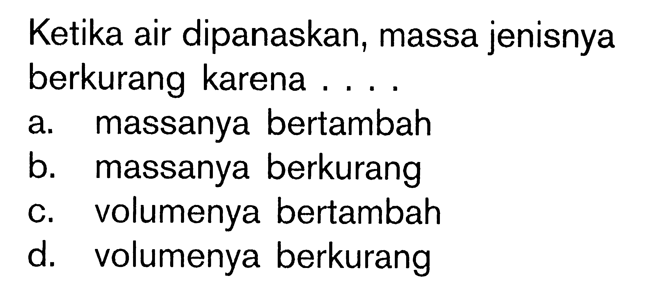 Ketika air dipanaskan, massa jenisnya berkurang karena....
a. massanya bertambah
b. massanya berkurang
c. volumenya bertambah
d. volumenya berkurang