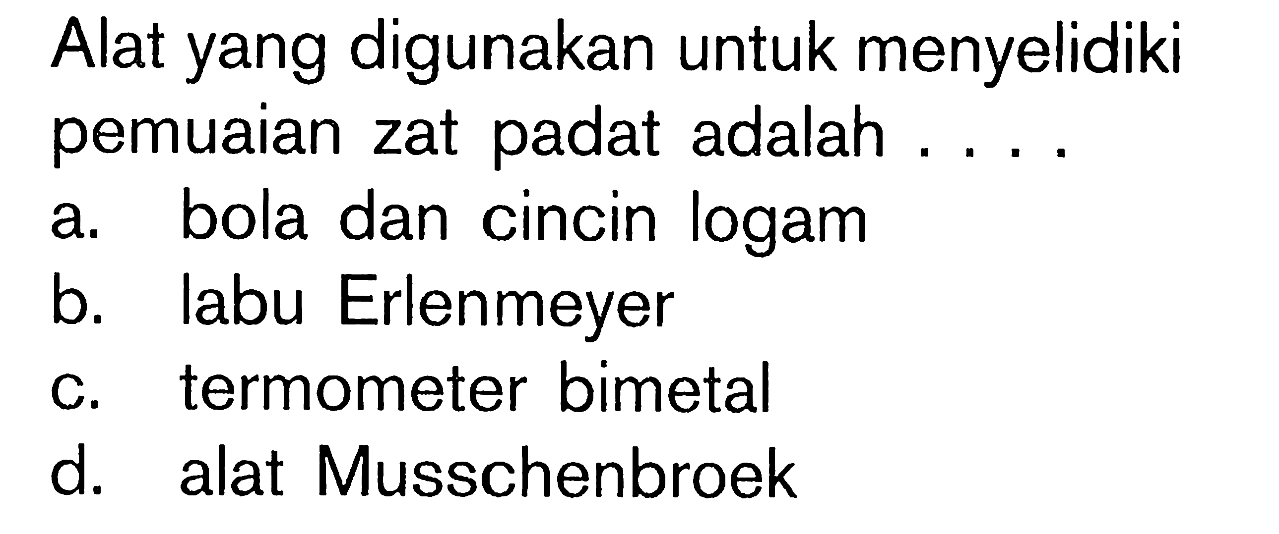 Alat yang digunakan untuk menyelidiki pemuaian zat padat adalah ....
a. bola dan cincin logam
b. labu Erlenmeyer
c. termometer bimetal
d. alat Musschenbroek