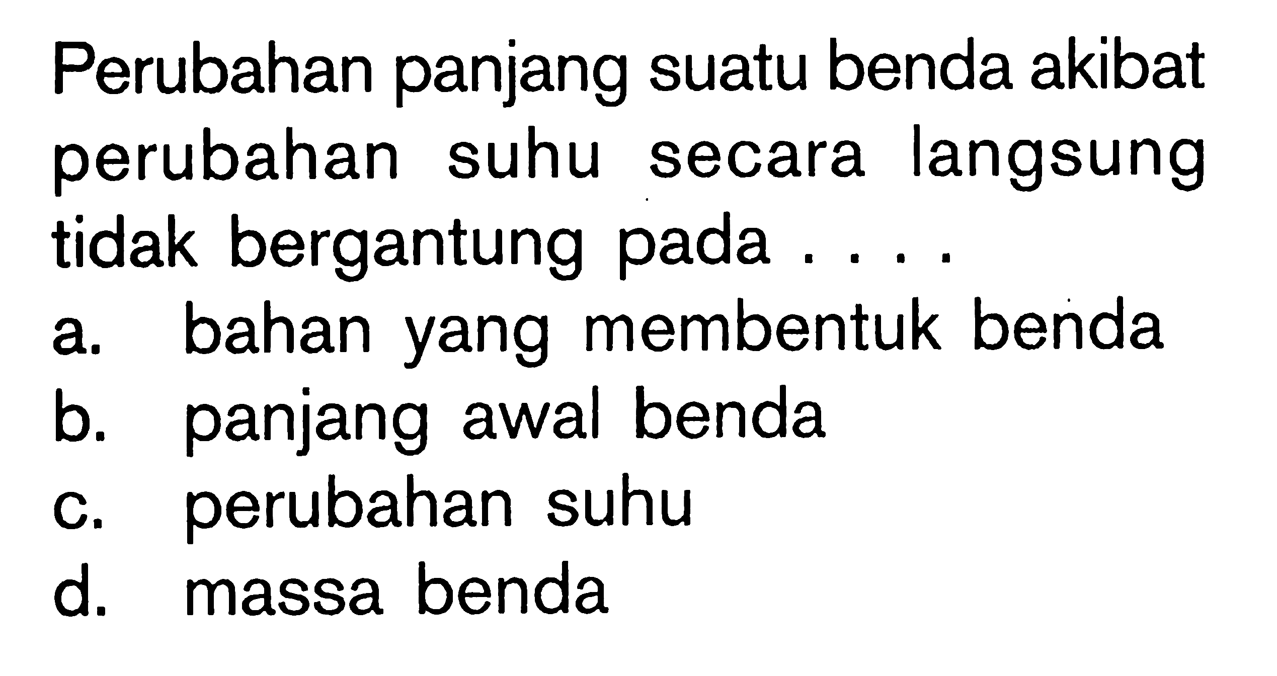 Perubahan panjang suatu benda akibat perubahan suhu secara langsung tidak bergantung pada....
a. bahan yang membentuk benda
b. panjang awal benda
c. perubahan suhu
d. massa benda