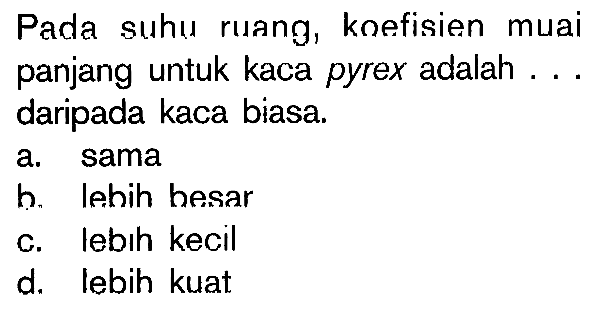 Pada suhu ruang, koefisien muai panjang untuk kaca pyrex adalah . . . daripada kaca biasa.
a. sama
h. lehih hesar
c. lebih kecil
d. lebih kuat