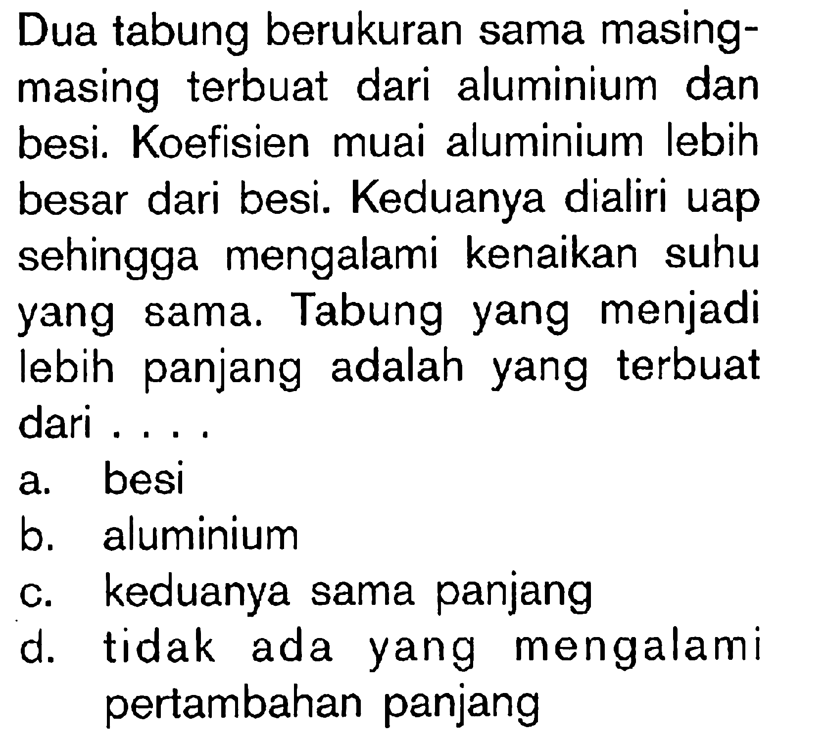 Dua tabung berukuran sama masing-masing terbuat dari aluminium dan besi. Koefisien muai aluminium lebih besar dari besi. Keduanya dialiri uap sehingga mengalami kenaikan suhu yang sama. Tabung yang menjadi lebih panjang adalah yang terbuat dari ...