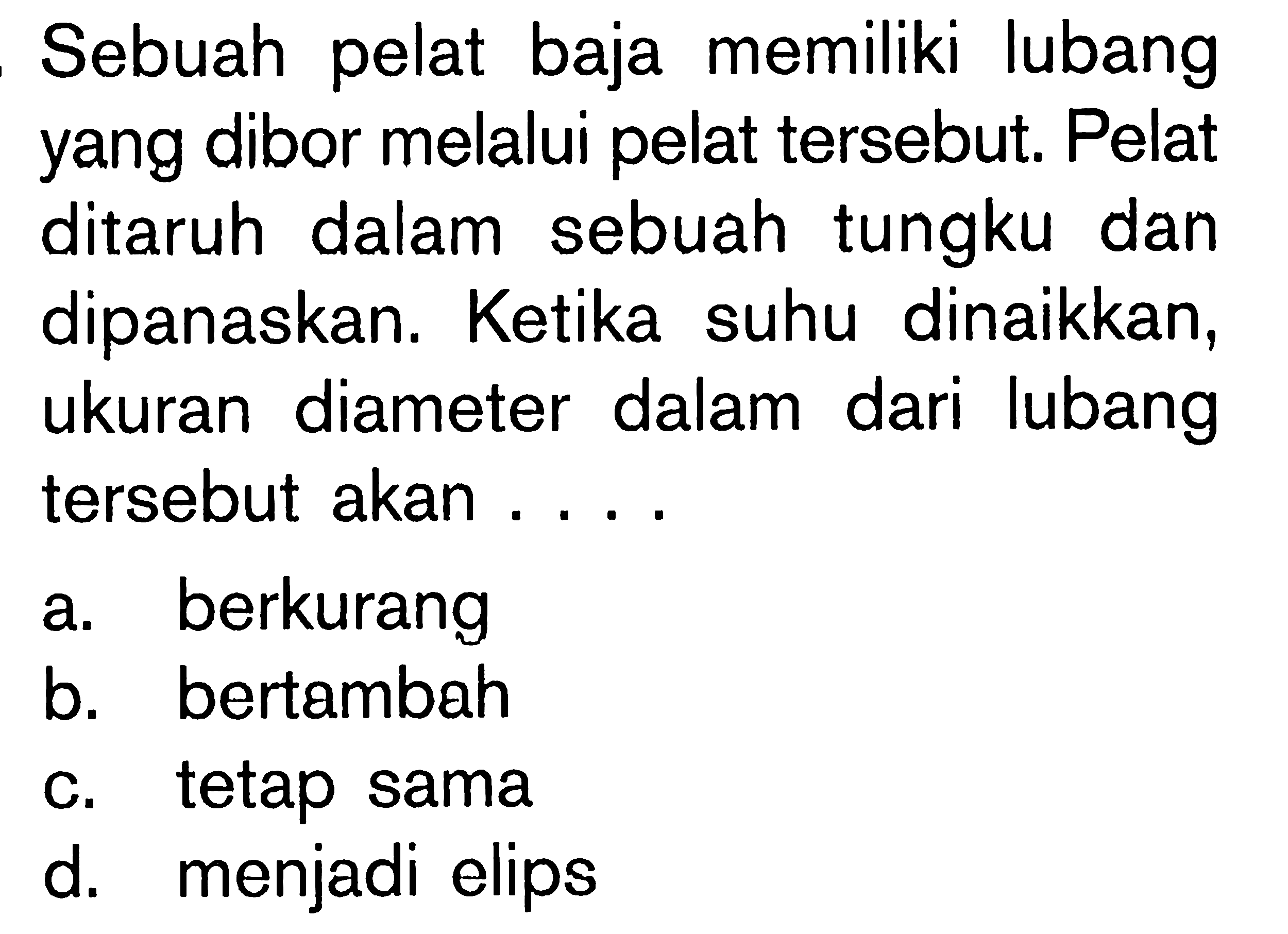 Sebuah pelat baja memiliki lubang yang dibor melalui pelat tersebut. Pelat ditaruh dalam sebuah tungku dan dipanaskan. Ketika suhu dinaikkan, ukuran diameter dalam dari lubang tersebut akan ...