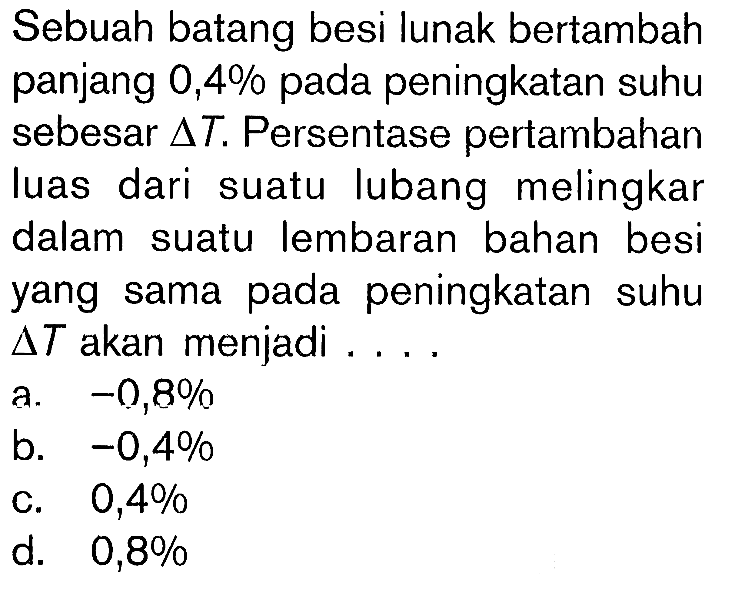 Sebuah batang besi lunak bertambah panjang 0,4% pada peningkatan suhu sebesar delta T. Persentase pertambahan luas dari suatu lubang melingkar dalam suatu lembaran bahan besi yang sama pada peningkatan suhu delta T akan menjadi ...