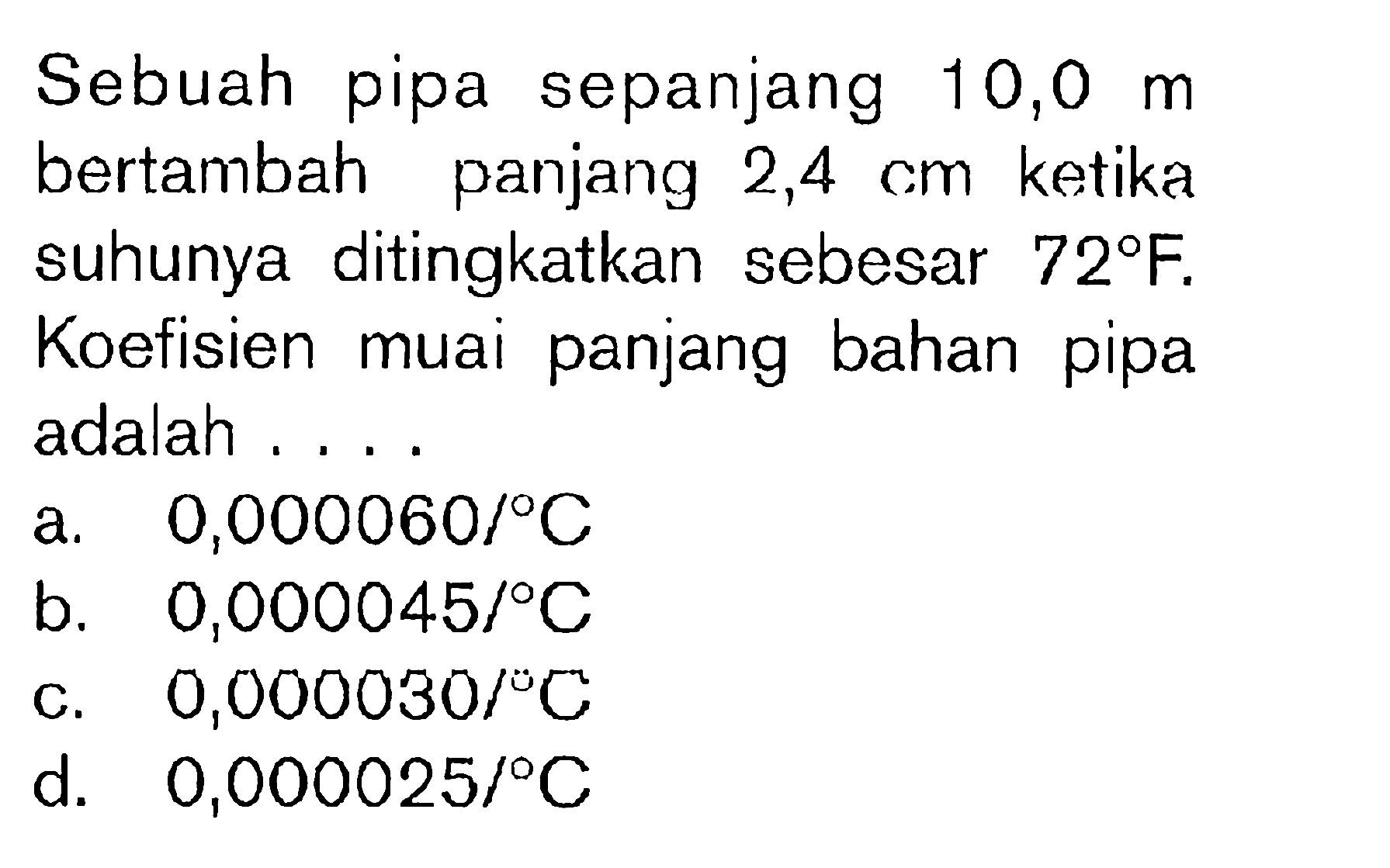 Sebuah pipa sepanjang 10,0 m bertambah panjang 2,4 cm ketika suhunya ditingkatkan sebesar 72 F. Koefisien muai panjang bahan pipa adalah ....