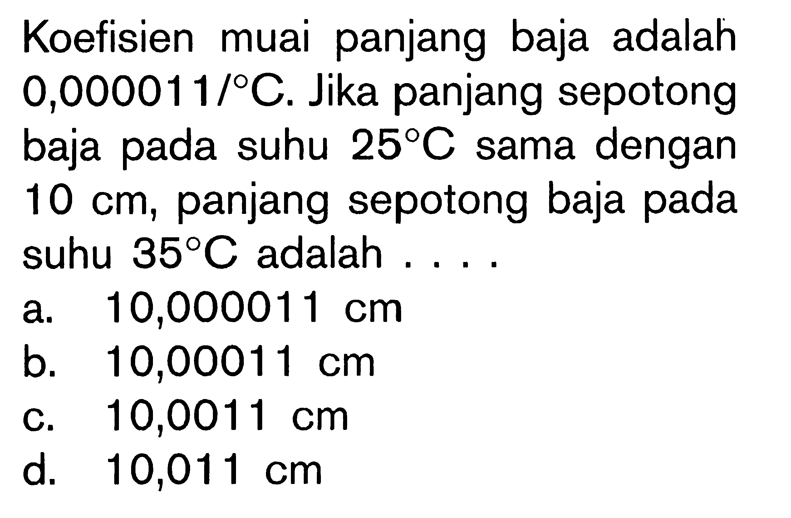 Koefisien muai panjang baja adalah 0,000011/C. Jika panjang sepotong baja pada suhu 25 C sama dengan 10 cm, panjang sepotong baja pada suhu 35 C adalah....