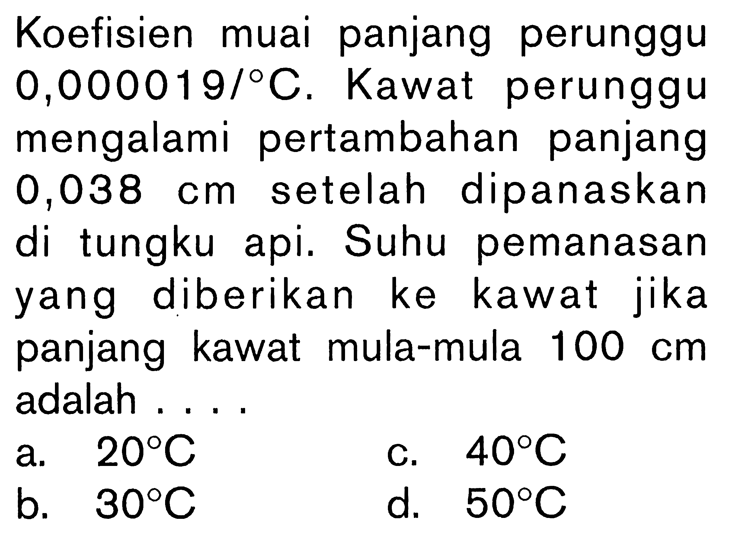 Koefisien muai panjang perunggu 0,000019/C. Kawat perunggu mengalami pertambahan panjang 0,038 cm setelah dipanaskan di tungku api. Suhu pemanasan yang diberikan ke kawat jika panjang kawat mula-mula 100 cm adalah ....