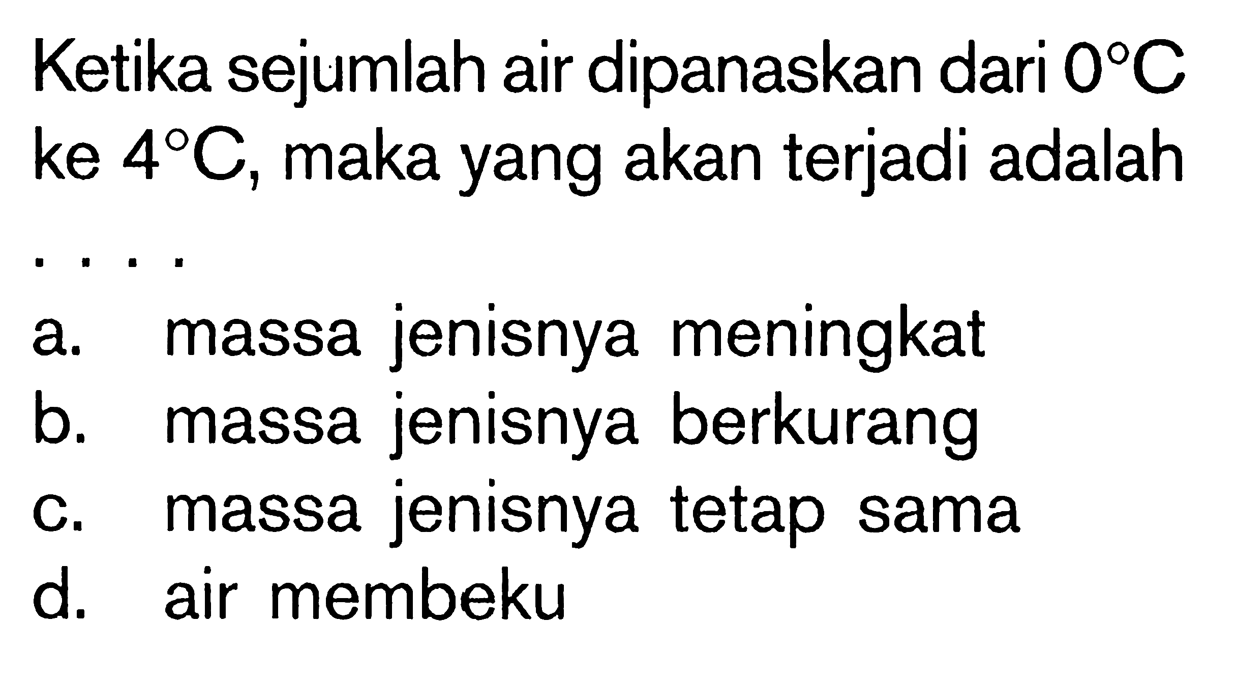 Ketika sejumlah air dipanaskan dari 0 C ke 4 C, maka yang akan terjadi adalaha. massa jenisnya meningkat 
b. massa jenisnya berkurang 
c. massa jenisnya tetap sama 
d. air membeku 