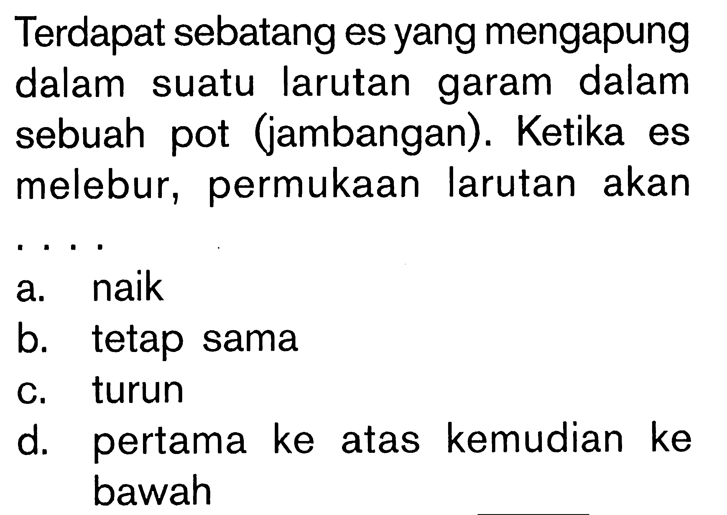 Terdapat sebatang es yang mengapung dalam suatu larutan garam dalam sebuah pot (jambangan). Ketika es melebur, permukaan larutan akan ....