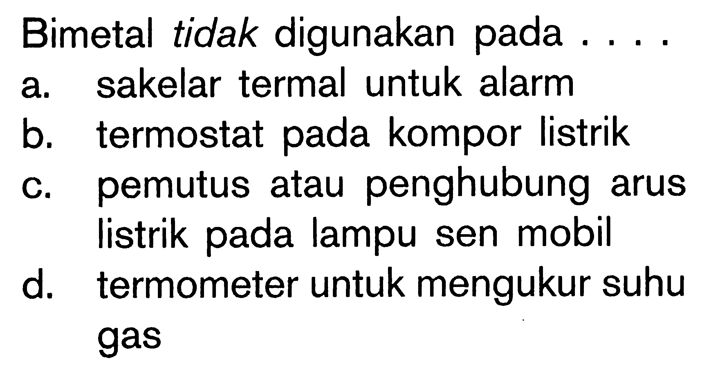 Bimetal tidak digunakan pada ....a. sakelar termal untuk alarm b. termostat pada kompor listrik c. pemutus atau penghubung arus listrik pada lampu sen mobil d. termometer untuk mengukur suhu gas 